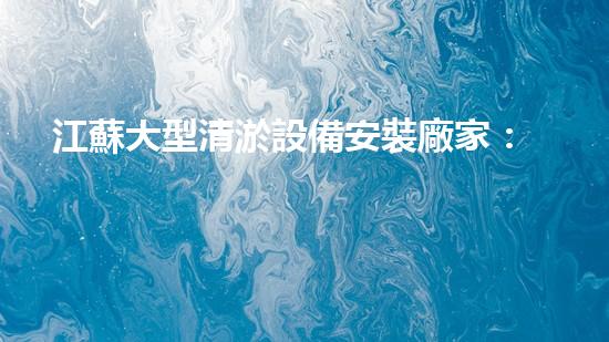 江蘇大型清淤設備安裝廠家：解決河道難題，拯救水域危機！
